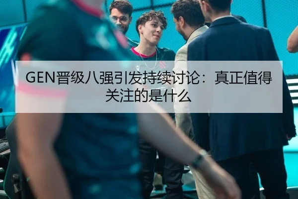 GEN晋级八强引发持续讨论：真正值得关注的是什么